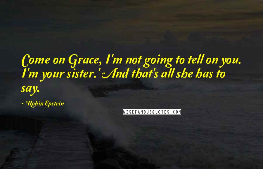 Robin Epstein Quotes: Come on Grace, I'm not going to tell on you. I'm your sister.' And that's all she has to say.