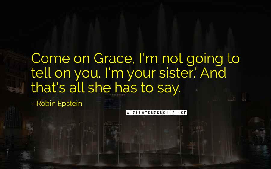 Robin Epstein Quotes: Come on Grace, I'm not going to tell on you. I'm your sister.' And that's all she has to say.