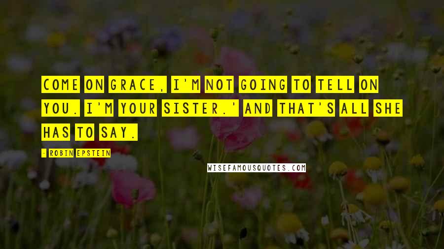 Robin Epstein Quotes: Come on Grace, I'm not going to tell on you. I'm your sister.' And that's all she has to say.