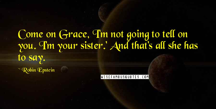 Robin Epstein Quotes: Come on Grace, I'm not going to tell on you. I'm your sister.' And that's all she has to say.