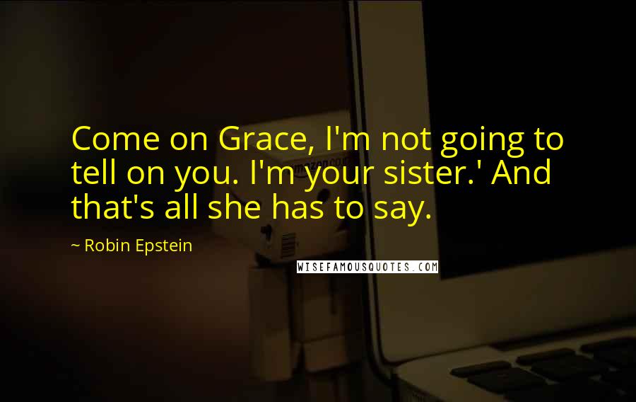 Robin Epstein Quotes: Come on Grace, I'm not going to tell on you. I'm your sister.' And that's all she has to say.