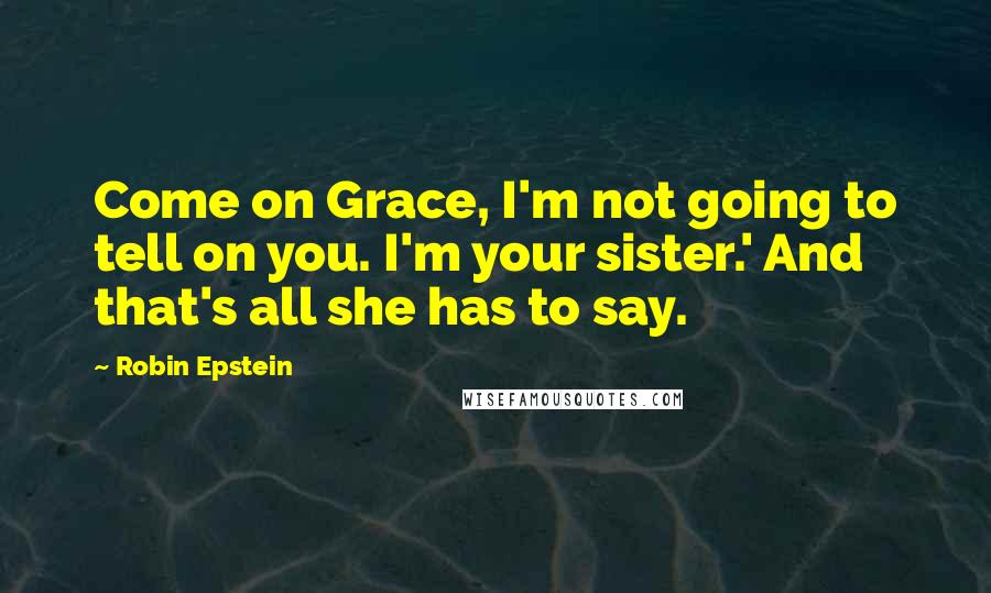 Robin Epstein Quotes: Come on Grace, I'm not going to tell on you. I'm your sister.' And that's all she has to say.