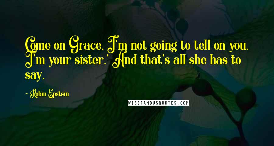 Robin Epstein Quotes: Come on Grace, I'm not going to tell on you. I'm your sister.' And that's all she has to say.