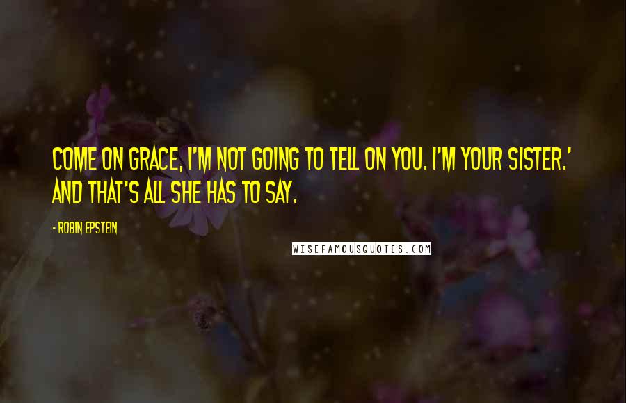 Robin Epstein Quotes: Come on Grace, I'm not going to tell on you. I'm your sister.' And that's all she has to say.