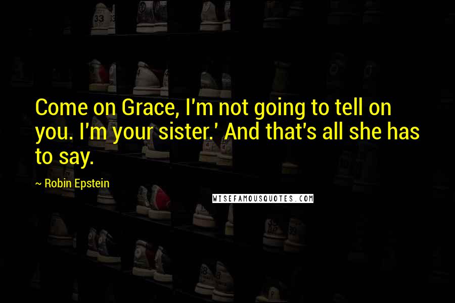 Robin Epstein Quotes: Come on Grace, I'm not going to tell on you. I'm your sister.' And that's all she has to say.