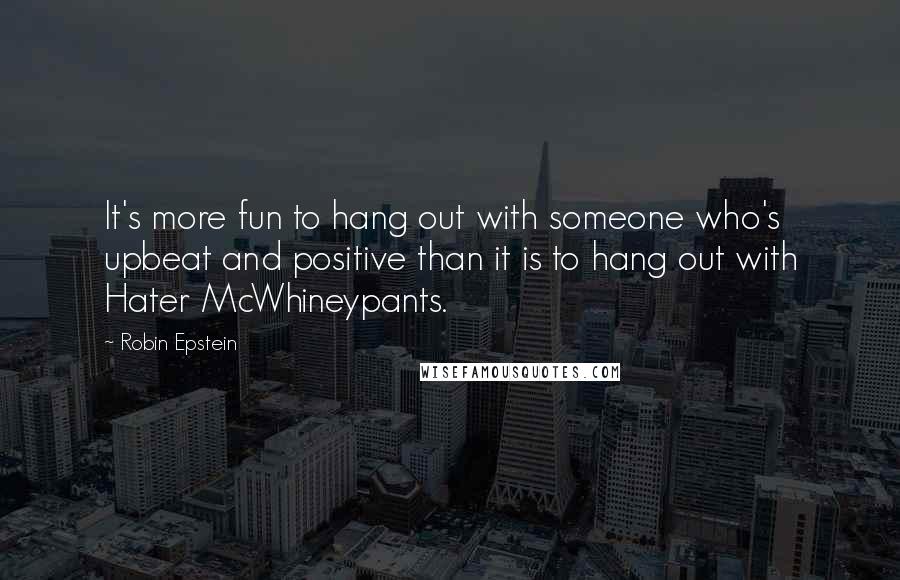 Robin Epstein Quotes: It's more fun to hang out with someone who's upbeat and positive than it is to hang out with Hater McWhineypants.