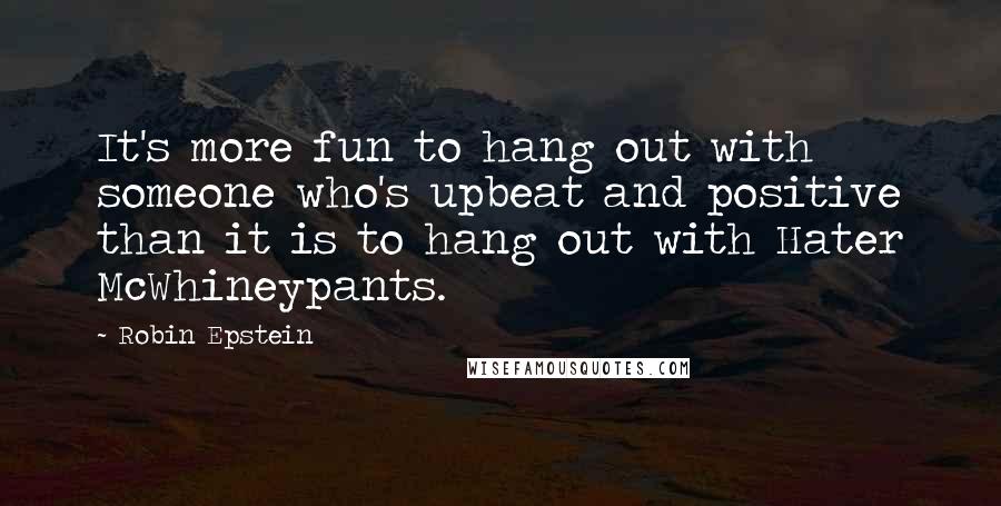 Robin Epstein Quotes: It's more fun to hang out with someone who's upbeat and positive than it is to hang out with Hater McWhineypants.