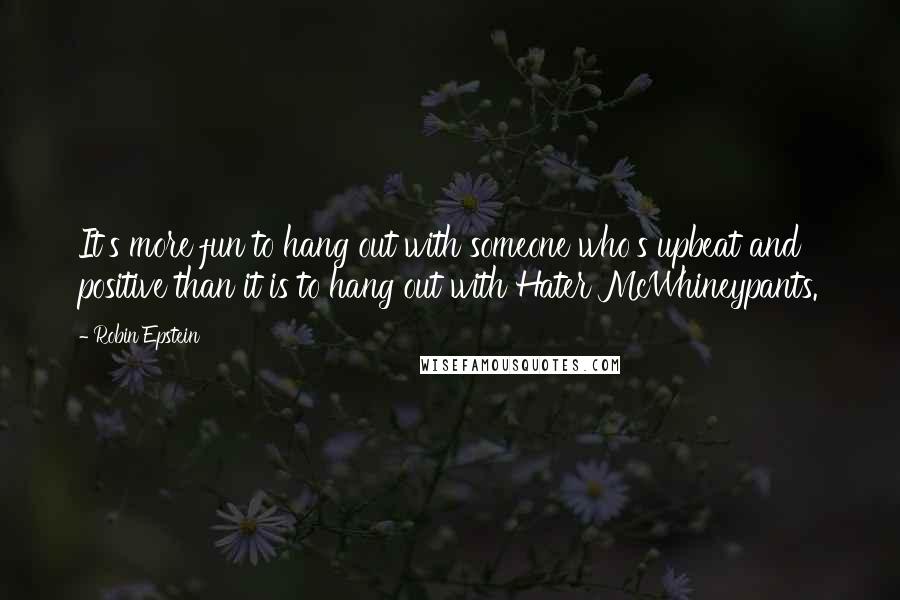 Robin Epstein Quotes: It's more fun to hang out with someone who's upbeat and positive than it is to hang out with Hater McWhineypants.