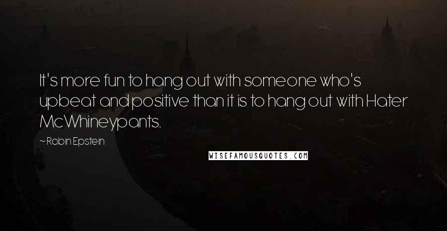 Robin Epstein Quotes: It's more fun to hang out with someone who's upbeat and positive than it is to hang out with Hater McWhineypants.