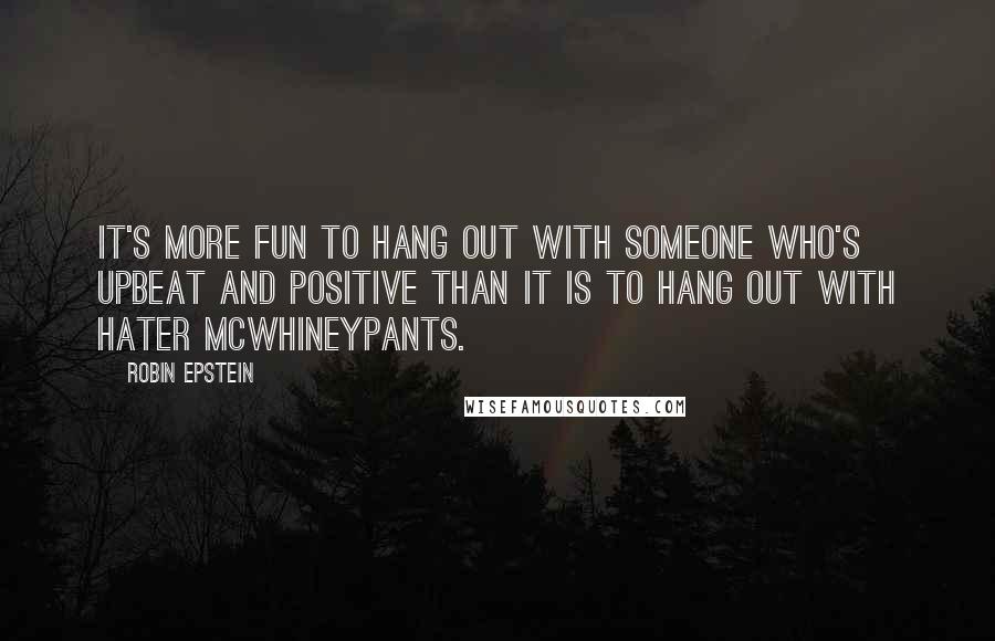 Robin Epstein Quotes: It's more fun to hang out with someone who's upbeat and positive than it is to hang out with Hater McWhineypants.