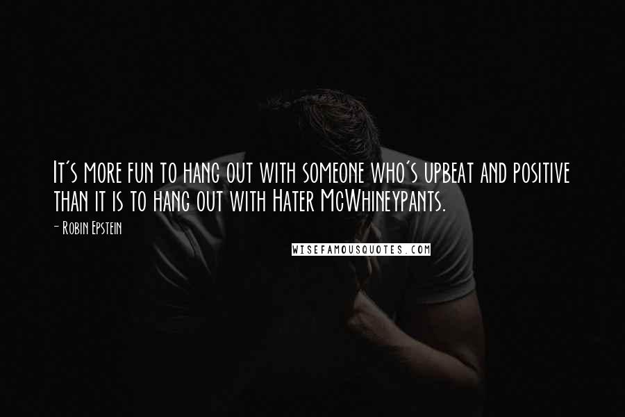 Robin Epstein Quotes: It's more fun to hang out with someone who's upbeat and positive than it is to hang out with Hater McWhineypants.