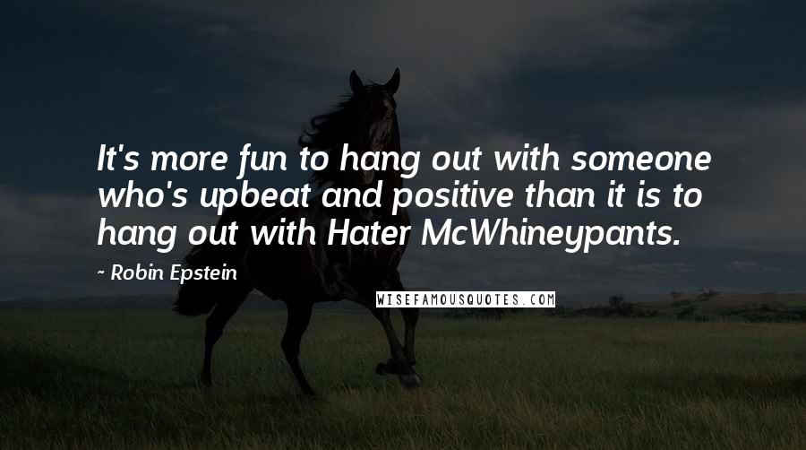 Robin Epstein Quotes: It's more fun to hang out with someone who's upbeat and positive than it is to hang out with Hater McWhineypants.