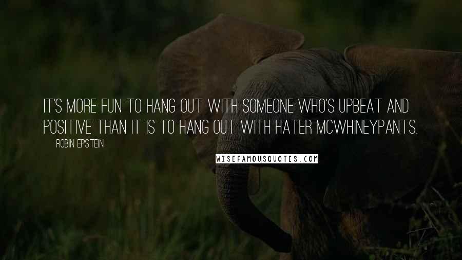 Robin Epstein Quotes: It's more fun to hang out with someone who's upbeat and positive than it is to hang out with Hater McWhineypants.