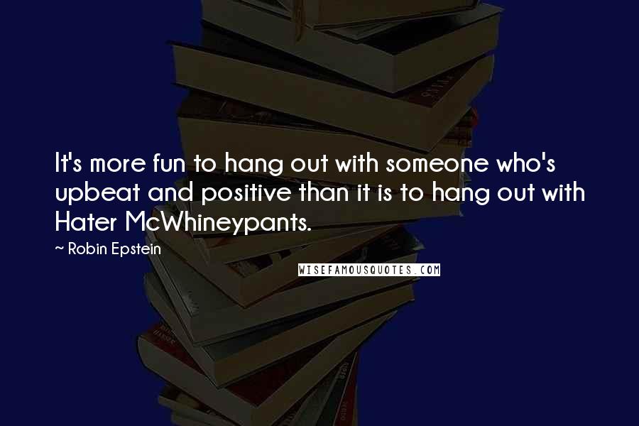 Robin Epstein Quotes: It's more fun to hang out with someone who's upbeat and positive than it is to hang out with Hater McWhineypants.