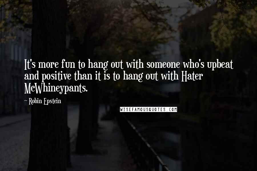 Robin Epstein Quotes: It's more fun to hang out with someone who's upbeat and positive than it is to hang out with Hater McWhineypants.