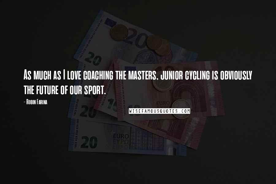 Robin Farina Quotes: As much as I love coaching the masters, junior cycling is obviously the future of our sport.