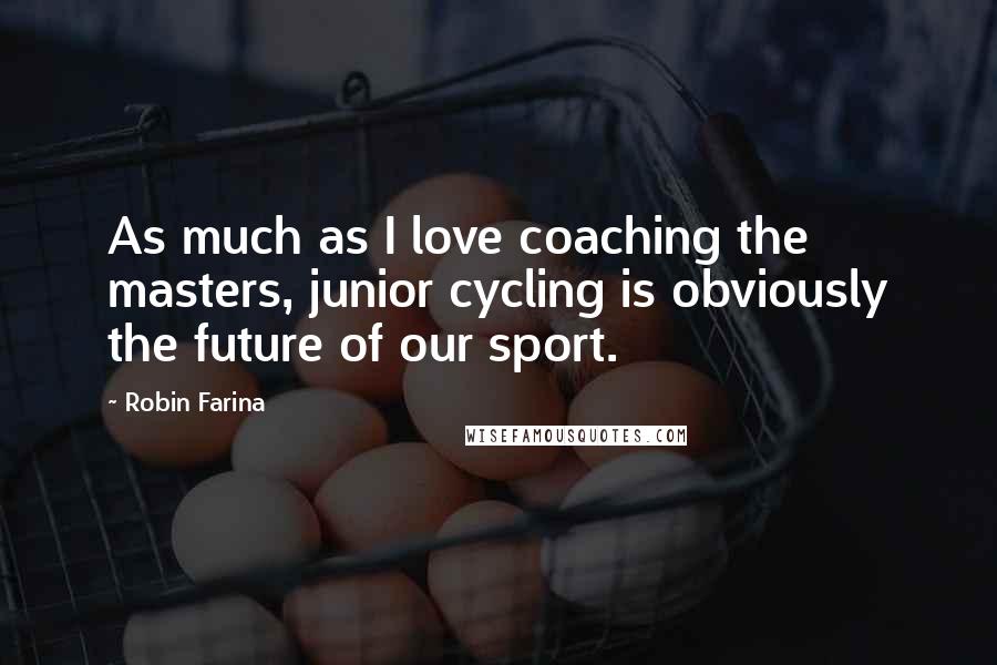 Robin Farina Quotes: As much as I love coaching the masters, junior cycling is obviously the future of our sport.