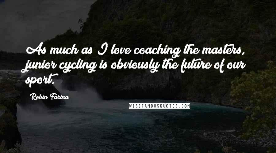 Robin Farina Quotes: As much as I love coaching the masters, junior cycling is obviously the future of our sport.