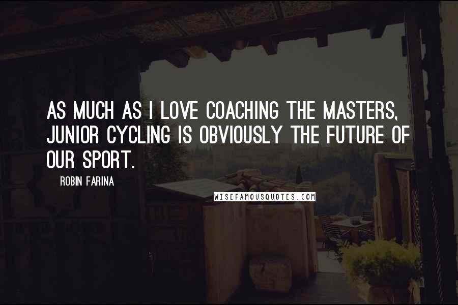 Robin Farina Quotes: As much as I love coaching the masters, junior cycling is obviously the future of our sport.