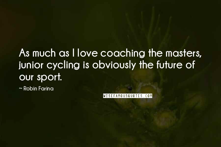 Robin Farina Quotes: As much as I love coaching the masters, junior cycling is obviously the future of our sport.