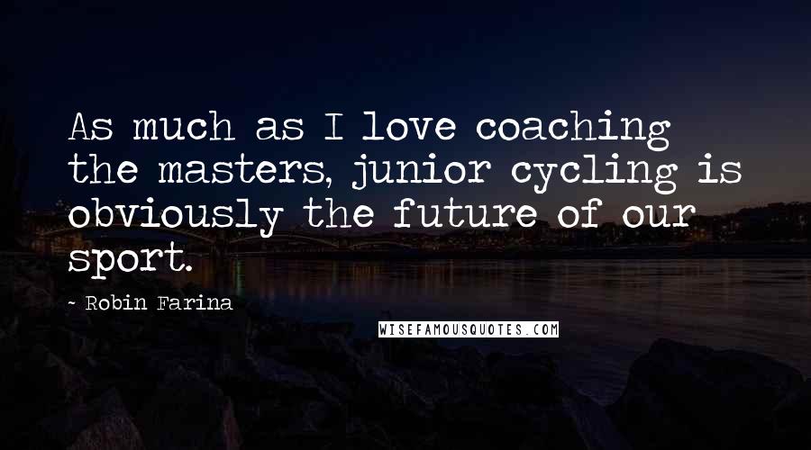 Robin Farina Quotes: As much as I love coaching the masters, junior cycling is obviously the future of our sport.