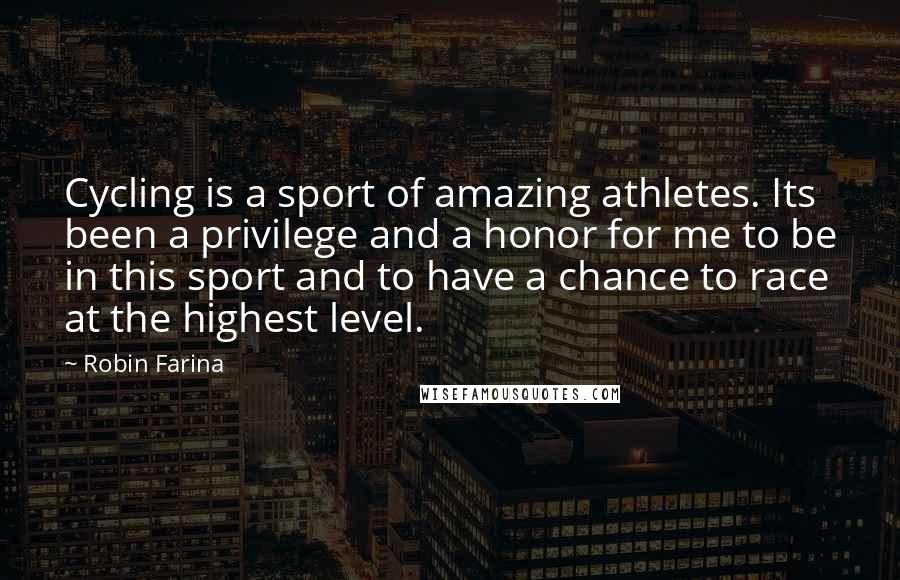 Robin Farina Quotes: Cycling is a sport of amazing athletes. Its been a privilege and a honor for me to be in this sport and to have a chance to race at the highest level.