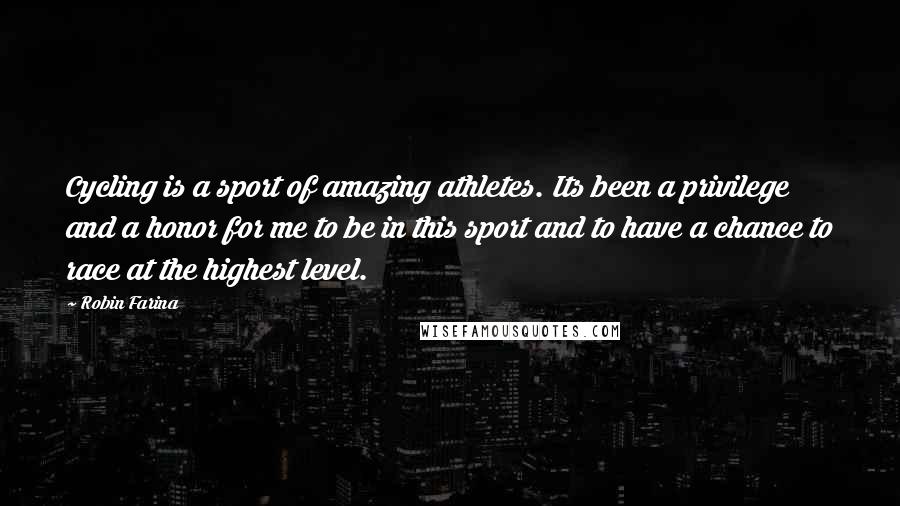 Robin Farina Quotes: Cycling is a sport of amazing athletes. Its been a privilege and a honor for me to be in this sport and to have a chance to race at the highest level.