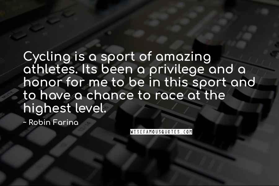 Robin Farina Quotes: Cycling is a sport of amazing athletes. Its been a privilege and a honor for me to be in this sport and to have a chance to race at the highest level.