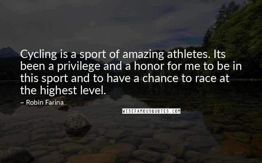 Robin Farina Quotes: Cycling is a sport of amazing athletes. Its been a privilege and a honor for me to be in this sport and to have a chance to race at the highest level.