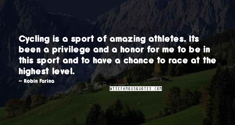Robin Farina Quotes: Cycling is a sport of amazing athletes. Its been a privilege and a honor for me to be in this sport and to have a chance to race at the highest level.