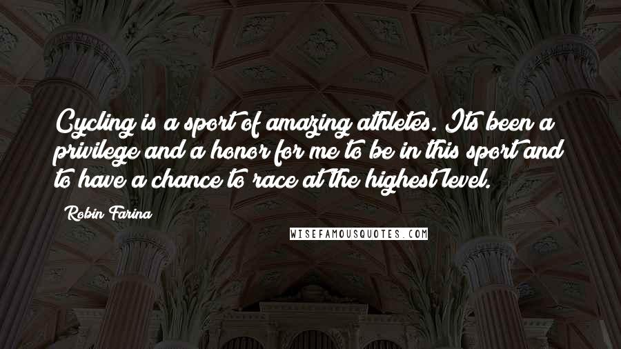 Robin Farina Quotes: Cycling is a sport of amazing athletes. Its been a privilege and a honor for me to be in this sport and to have a chance to race at the highest level.