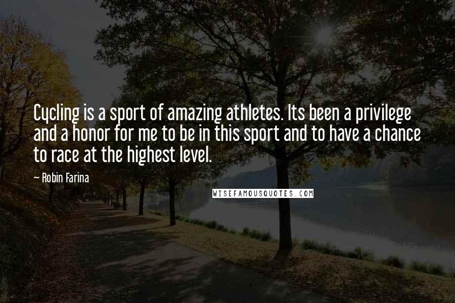 Robin Farina Quotes: Cycling is a sport of amazing athletes. Its been a privilege and a honor for me to be in this sport and to have a chance to race at the highest level.