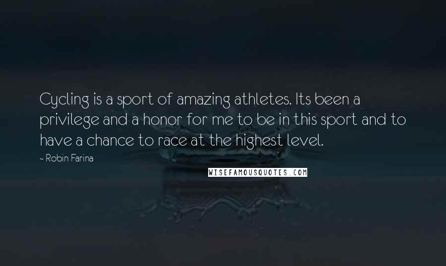 Robin Farina Quotes: Cycling is a sport of amazing athletes. Its been a privilege and a honor for me to be in this sport and to have a chance to race at the highest level.
