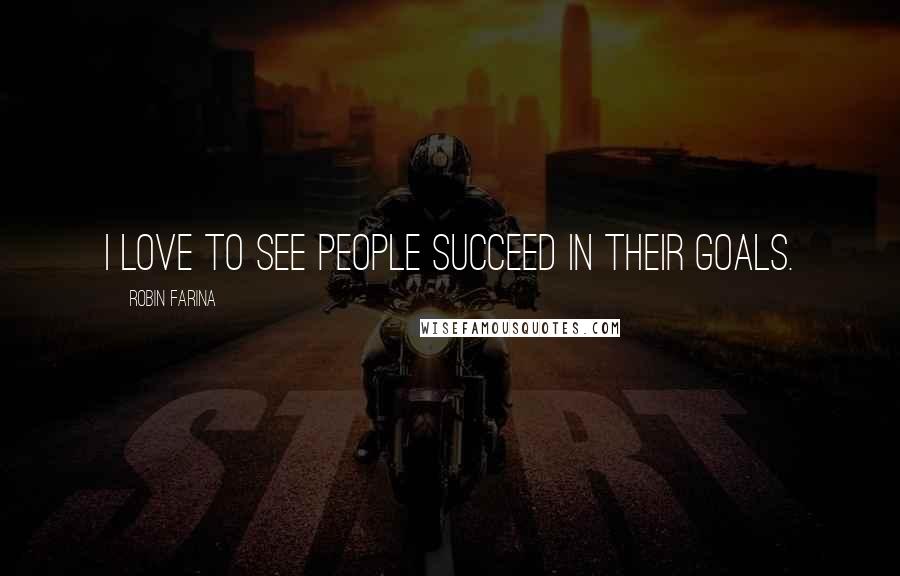 Robin Farina Quotes: I love to see people succeed in their goals.