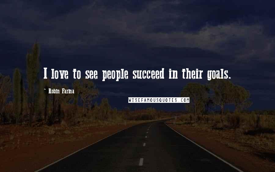 Robin Farina Quotes: I love to see people succeed in their goals.