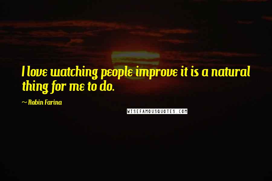 Robin Farina Quotes: I love watching people improve it is a natural thing for me to do.