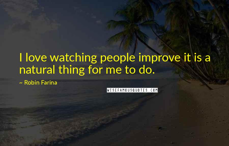 Robin Farina Quotes: I love watching people improve it is a natural thing for me to do.