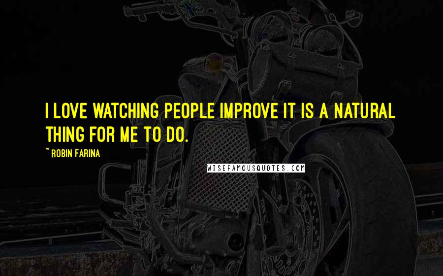 Robin Farina Quotes: I love watching people improve it is a natural thing for me to do.