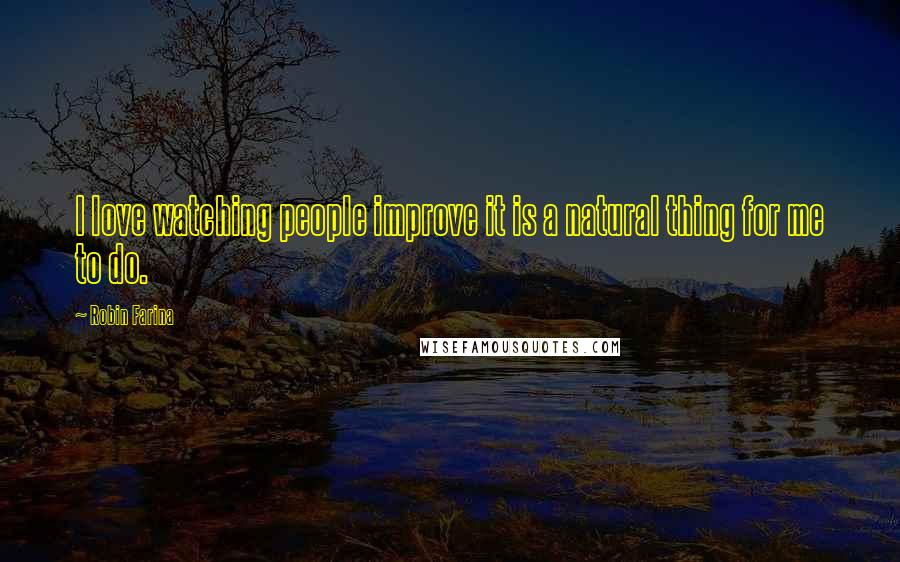 Robin Farina Quotes: I love watching people improve it is a natural thing for me to do.