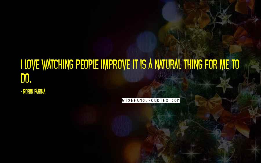 Robin Farina Quotes: I love watching people improve it is a natural thing for me to do.