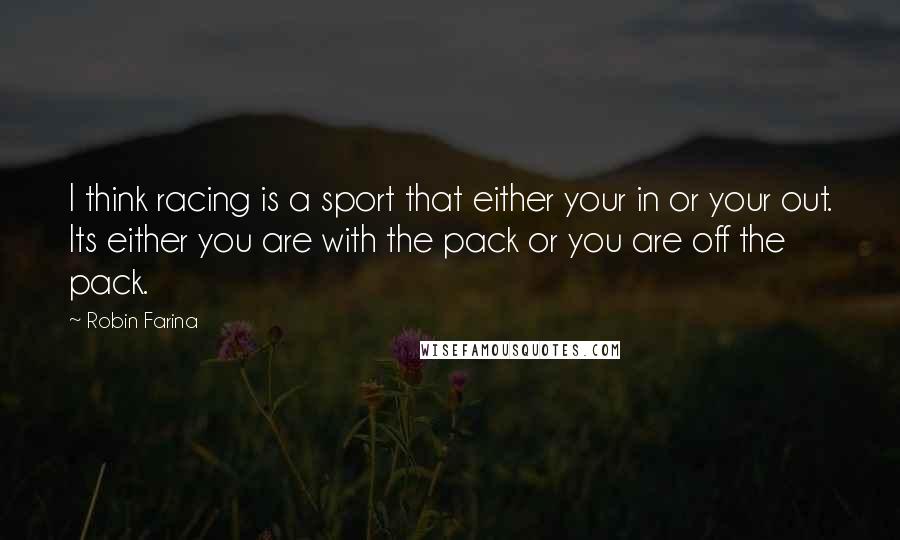 Robin Farina Quotes: I think racing is a sport that either your in or your out. Its either you are with the pack or you are off the pack.