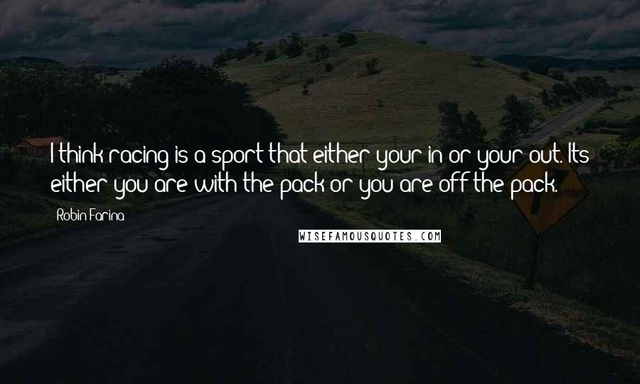 Robin Farina Quotes: I think racing is a sport that either your in or your out. Its either you are with the pack or you are off the pack.