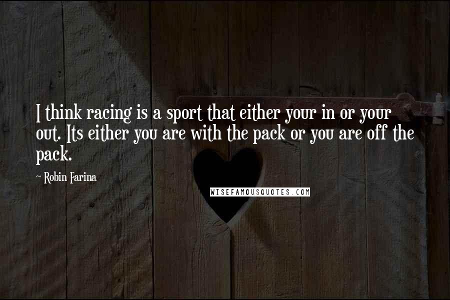 Robin Farina Quotes: I think racing is a sport that either your in or your out. Its either you are with the pack or you are off the pack.