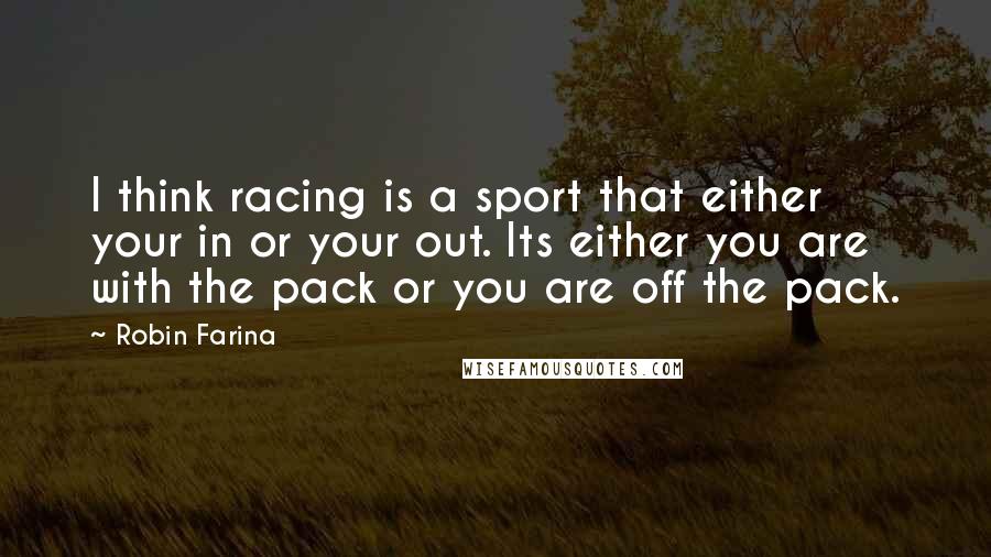 Robin Farina Quotes: I think racing is a sport that either your in or your out. Its either you are with the pack or you are off the pack.