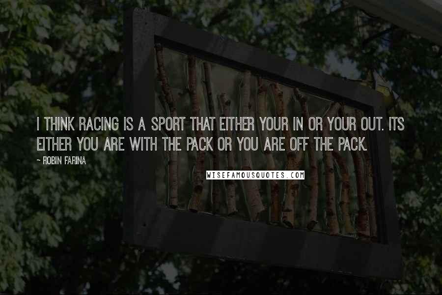 Robin Farina Quotes: I think racing is a sport that either your in or your out. Its either you are with the pack or you are off the pack.