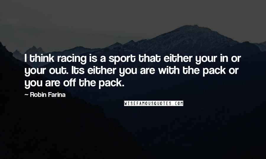 Robin Farina Quotes: I think racing is a sport that either your in or your out. Its either you are with the pack or you are off the pack.