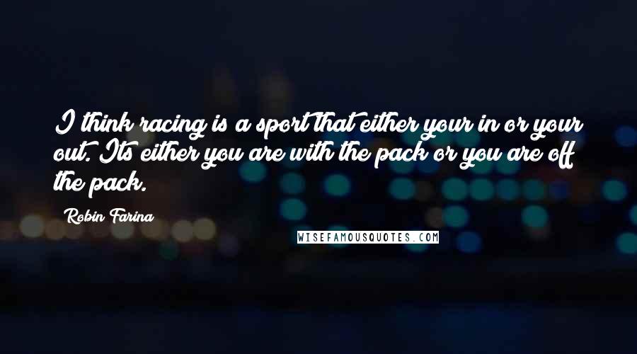 Robin Farina Quotes: I think racing is a sport that either your in or your out. Its either you are with the pack or you are off the pack.