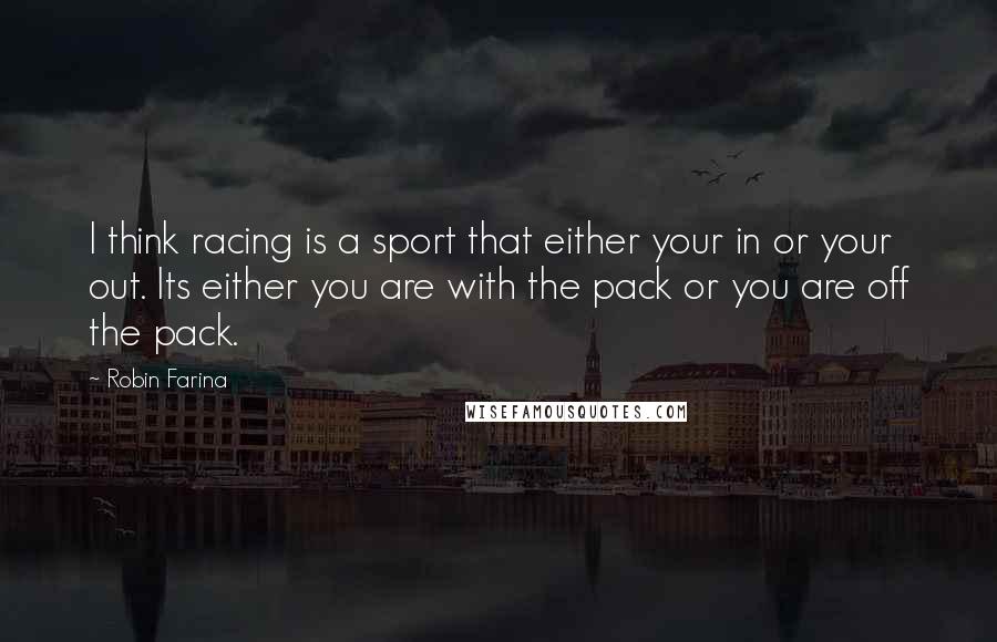 Robin Farina Quotes: I think racing is a sport that either your in or your out. Its either you are with the pack or you are off the pack.