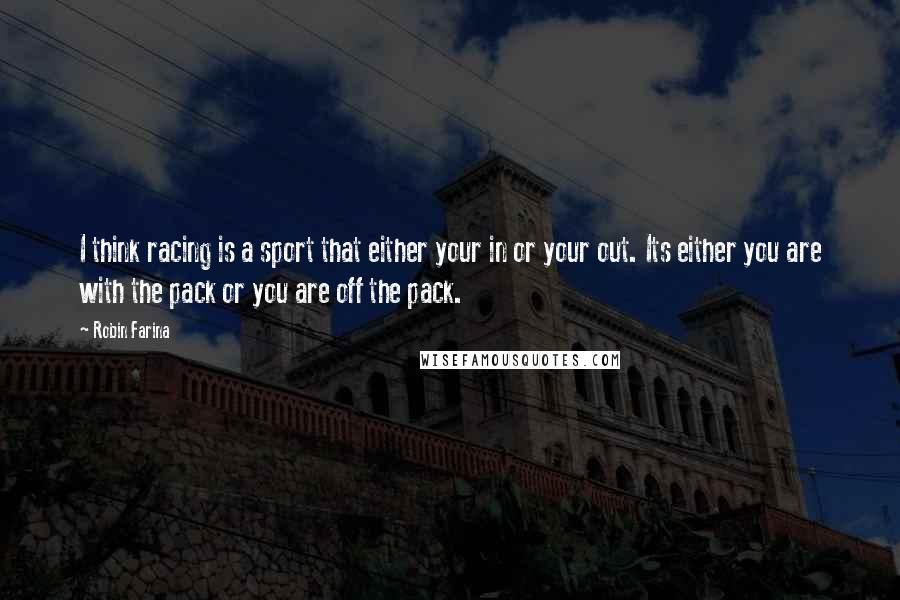 Robin Farina Quotes: I think racing is a sport that either your in or your out. Its either you are with the pack or you are off the pack.