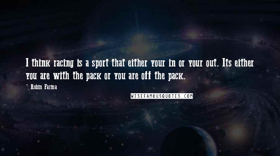 Robin Farina Quotes: I think racing is a sport that either your in or your out. Its either you are with the pack or you are off the pack.